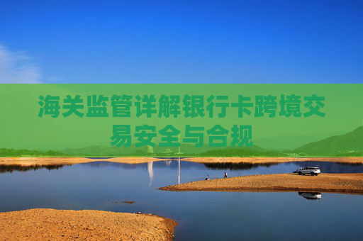 海关监管详解银行卡跨境交易安全与合规