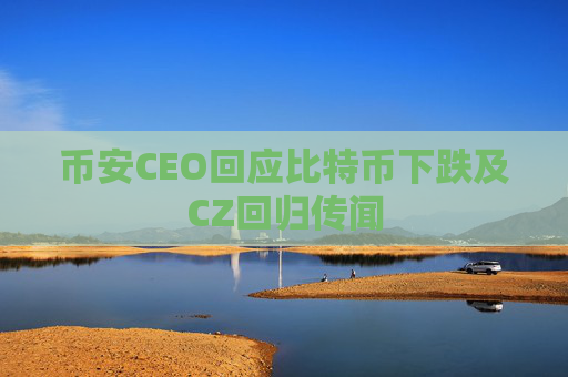 币安CEO回应比特币下跌及CZ回归传闻