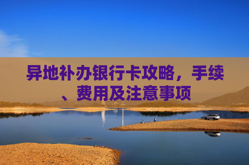 异地补办银行卡攻略，手续、费用及注意事项
