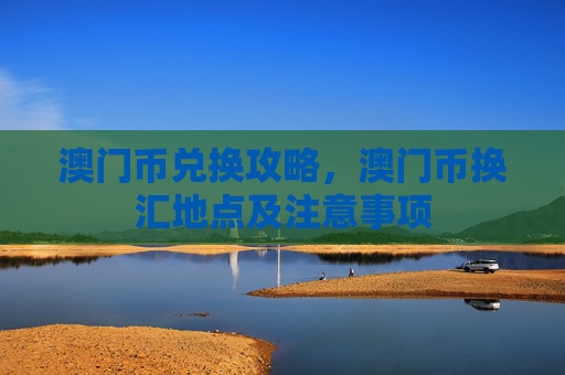 澳门币兑换攻略，澳门币换汇地点及注意事项