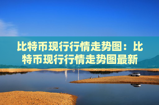 比特币现行行情走势图：比特币现行行情走势图最新