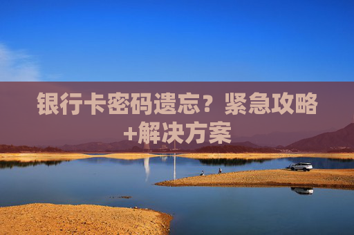 银行卡密码遗忘？紧急攻略+解决方案
