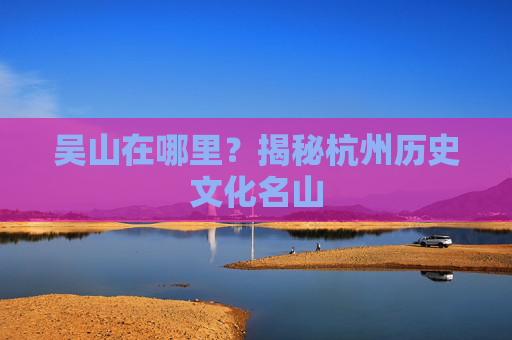 吴山在哪里？揭秘杭州历史文化名山