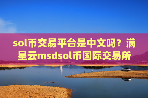 sol币交易平台是中文吗？满星云msdsol币国际交易所app下载