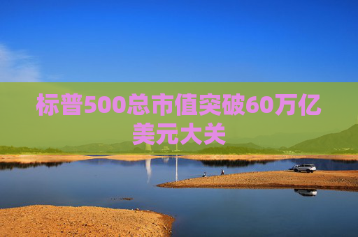 标普500总市值突破60万亿美元大关