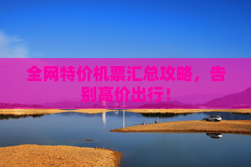全网特价机票汇总攻略，告别高价出行！