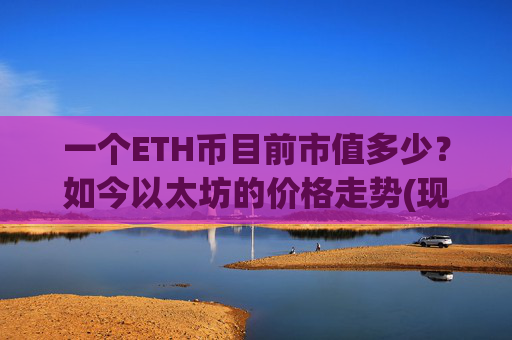 一个ETH币目前市值多少？如今以太坊的价格走势(现价24590.59元)