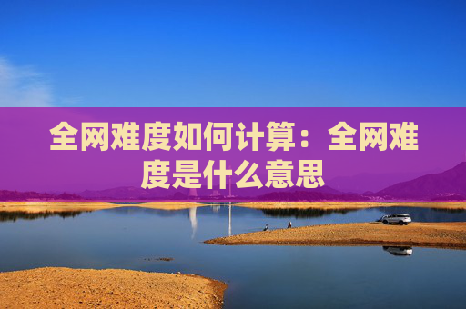 全网难度如何计算：全网难度是什么意思