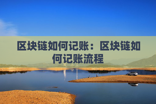 区块链如何记账：区块链如何记账流程