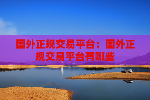 国外正规交易平台：国外正规交易平台有哪些
