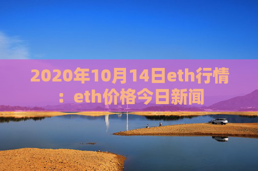 2020年10月14日eth行情：eth价格今日新闻