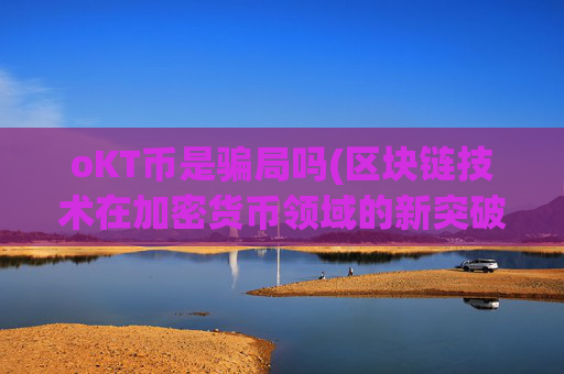 oKT币是骗局吗(区块链技术在加密货币领域的新突破)v6.26.46