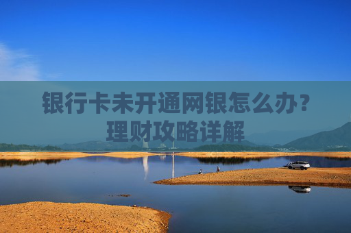 银行卡未开通网银怎么办？理财攻略详解
