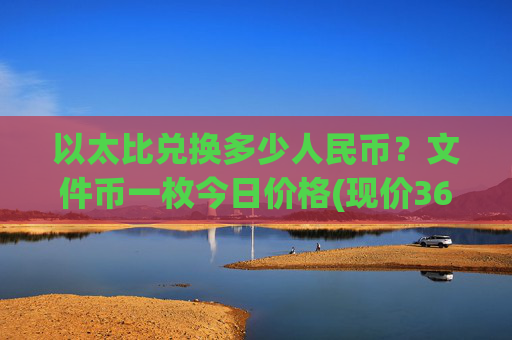以太比兑换多少人民币？文件币一枚今日价格(现价36.3334元)