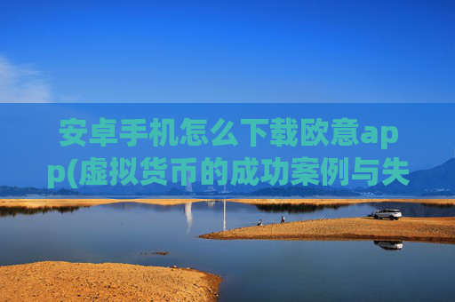 安卓手机怎么下载欧意app(虚拟货币的成功案例与失败教训)v6.16.16