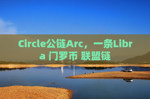 Circle公链Arc，一条Libra 门罗币 联盟链