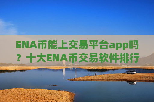 ENA币能上交易平台app吗？十大ENA币交易软件排行榜最新