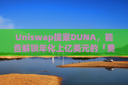 Uniswap提案DUNA，能否解锁年化上亿美元的「费用开关」？