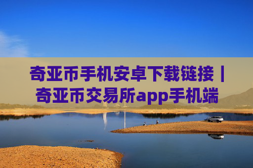 奇亚币手机安卓下载链接｜奇亚币交易所app手机端