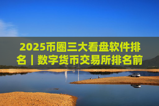 2025币圈三大看盘软件排名｜数字货币交易所排名前十