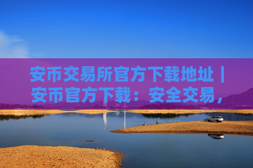 安币交易所官方下载地址｜安币官方下载：安全交易，尽在掌握