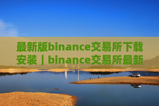 最新版binance交易所下载安装｜binance交易所最新版下载安装指南