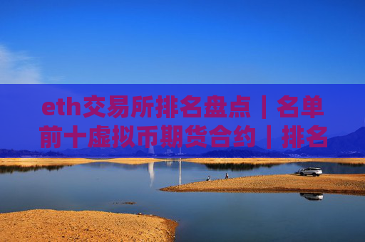eth交易所排名盘点｜名单前十虚拟币期货合约｜排名合集