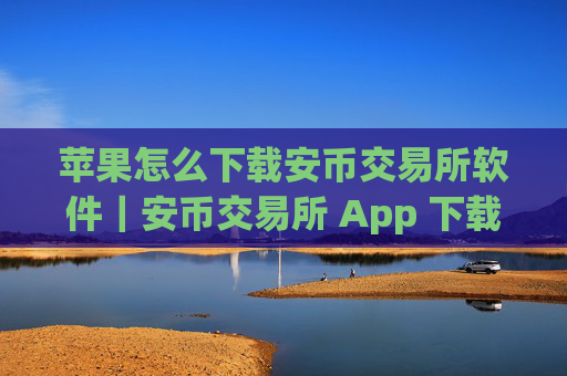苹果怎么下载安币交易所软件｜安币交易所 App 下载指南：苹果设备