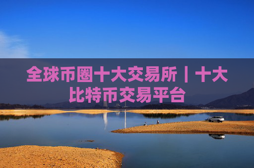 全球币圈十大交易所｜十大比特币交易平台