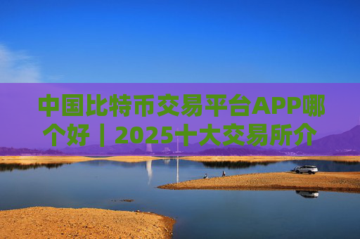中国比特币交易平台APP哪个好｜2025十大交易所介绍
