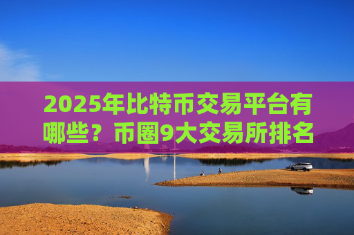 2025年比特币交易平台有哪些?币圈9大交易所排名