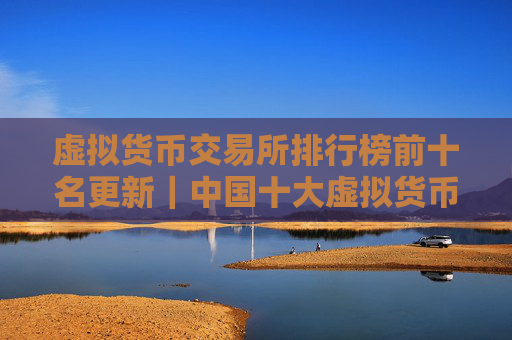 虚拟货币交易所排行榜前十名更新｜中国十大虚拟货币交易所排行榜名单