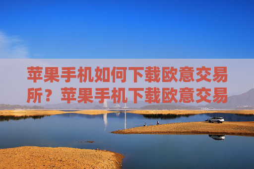 苹果手机如何下载欧意交易所？苹果手机下载欧意交易平台指南