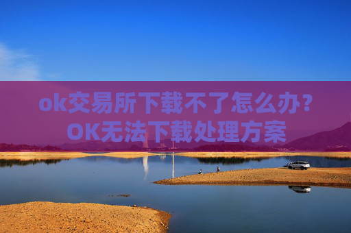 ok交易所下载不了怎么办？OK无法下载处理方案