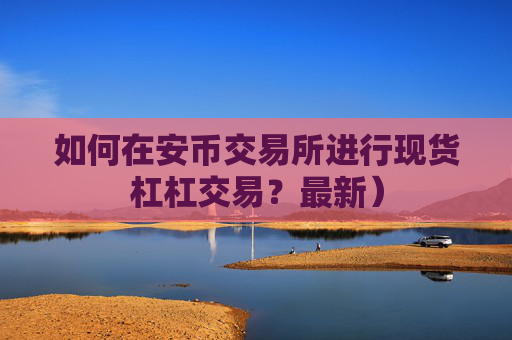 如何在安币交易所进行现货杠杠交易？最新）