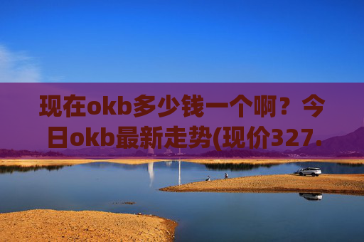 现在okb多少钱一个啊？今日okb最新走势(现价327.661元)