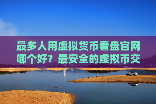 最多人用虚拟货币看盘官网哪个好?最安全的虚拟币交易平台汇总