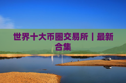 世界十大币圈交易所｜最新合集
