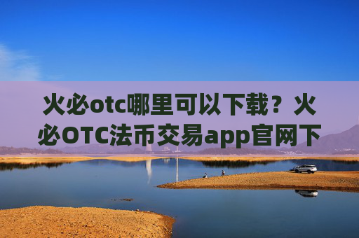 火必otc哪里可以下载？火必OTC法币交易app官网下载地址