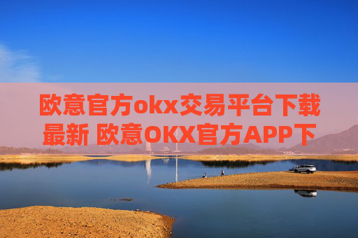 欧意官方okx交易平台下载最新 欧意OKX官方APP下载:安全可靠,交易更便捷