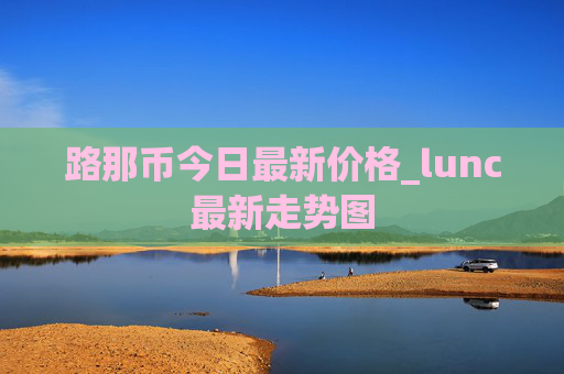 路那币今日最新价格_lunc最新走势图