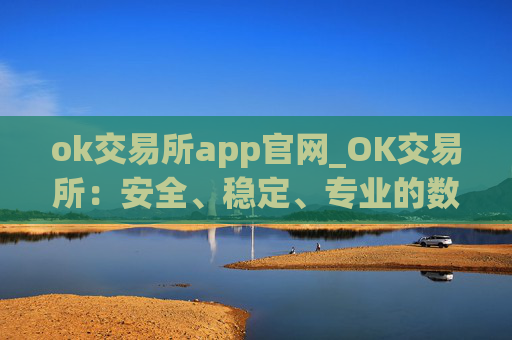 ok交易所app官网_OK交易所:安全、稳定、专业的数字资产交易平台