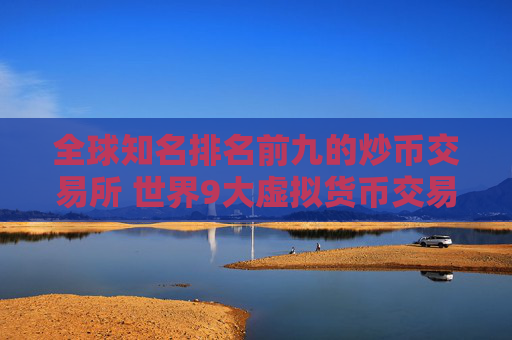全球知名排名前九的炒币交易所 世界9大虚拟货币交易所排名