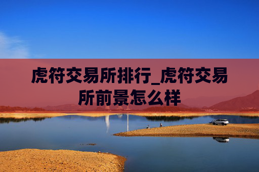 虎符交易所排行_虎符交易所前景怎么样