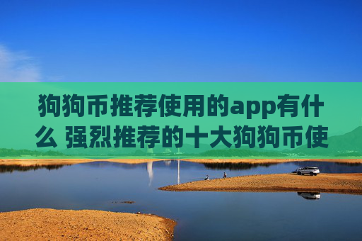 狗狗币推荐使用的app有什么 强烈推荐的十大狗狗币使用app必看
