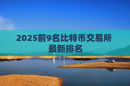 2025前9名比特币交易所 最新排名
