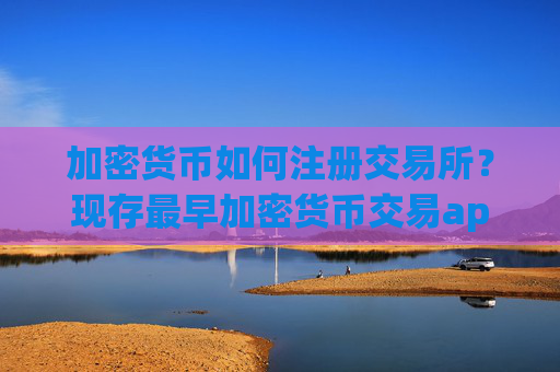 加密货币如何注册交易所？现存最早加密货币交易app