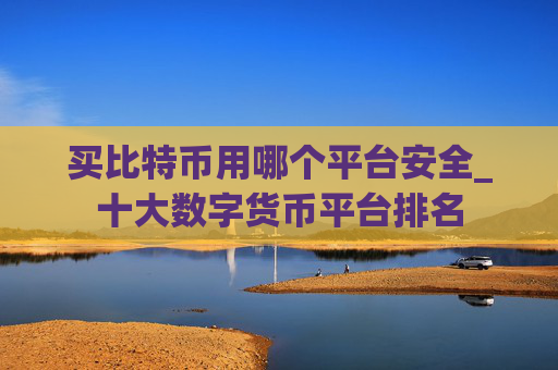 买比特币用哪个平台安全_十大数字货币平台排名