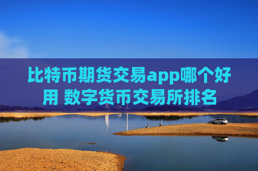 比特币期货交易app哪个好用 数字货币交易所排名