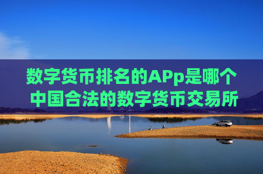 数字货币排名的APp是哪个 中国合法的数字货币交易所